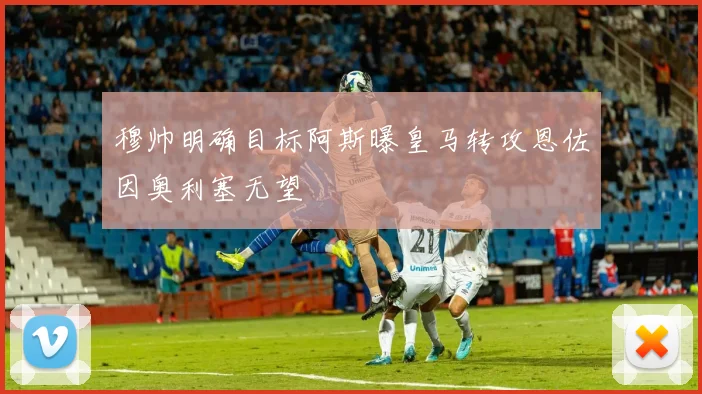 穆帅明确目标阿斯曝皇马转攻恩佐因奥利塞无望