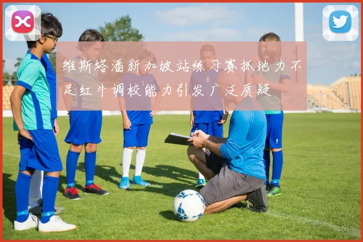 维斯塔潘新加坡站练习赛抓地力不足红牛调校能力引发广泛质疑