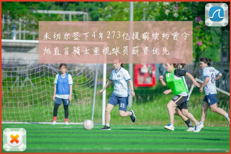 米切尔签下4年273亿提前续约曾令旭直言骑士重视球员薪资优先