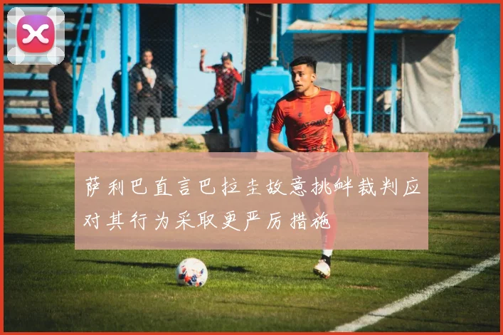 萨利巴直言巴拉圭故意挑衅裁判应对其行为采取更严厉措施