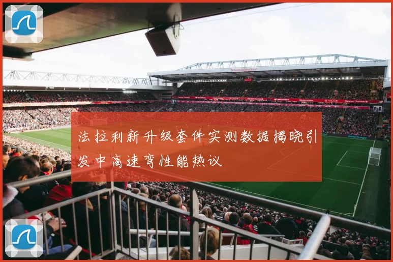法拉利新升级套件实测数据揭晓引发中高速弯性能热议