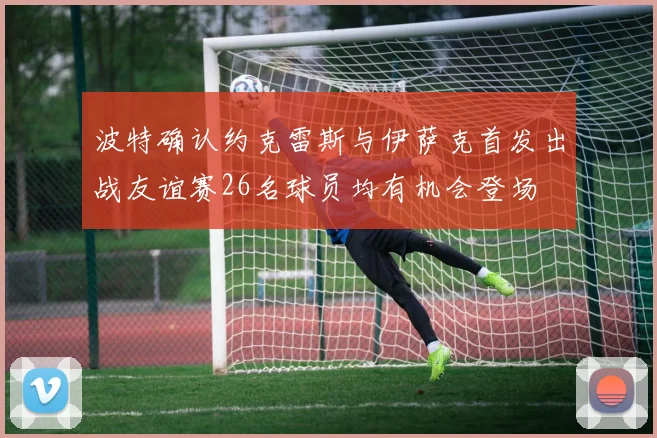 波特确认约克雷斯与伊萨克首发出战友谊赛26名球员均有机会登场