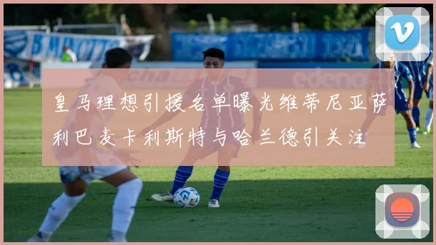 皇马理想引援名单曝光维蒂尼亚萨利巴麦卡利斯特与哈兰德引关注
