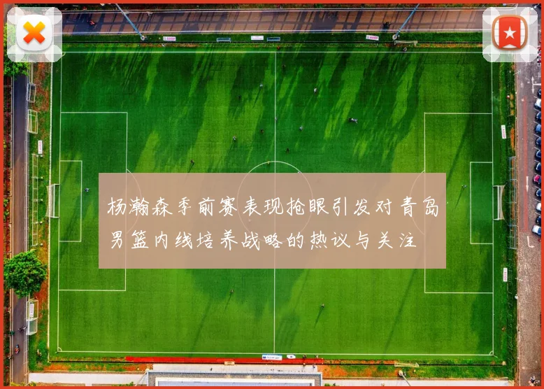 杨瀚森季前赛表现抢眼引发对青岛男篮内线培养战略的热议与关注