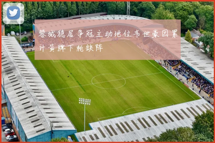 蓉城稳居争冠主动地位韦世豪因累计黄牌下轮缺阵