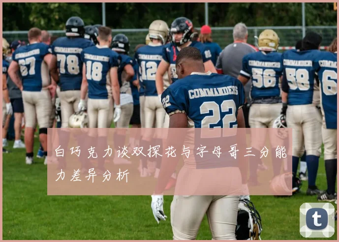 白巧克力谈双探花与字母哥三分能力差异分析