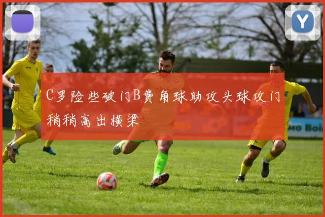 C罗险些破门B费角球助攻头球攻门稍稍高出横梁