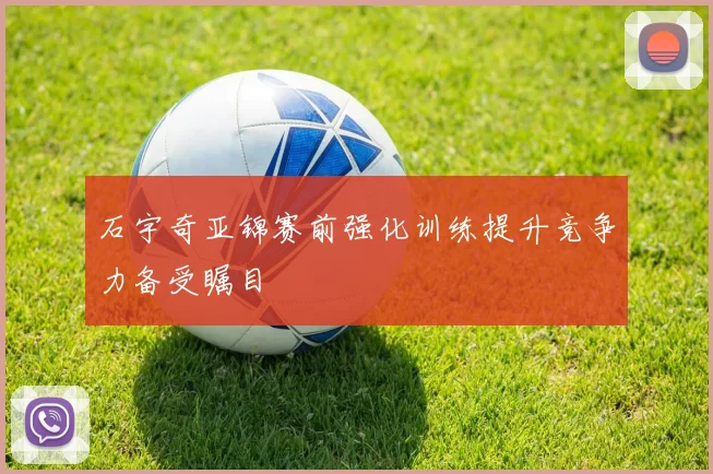 石宇奇亚锦赛前强化训练提升竞争力备受瞩目