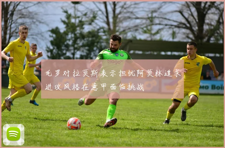 毛罗对拉莫斯表示担忧阿莫林追求进攻风格在意甲面临挑战