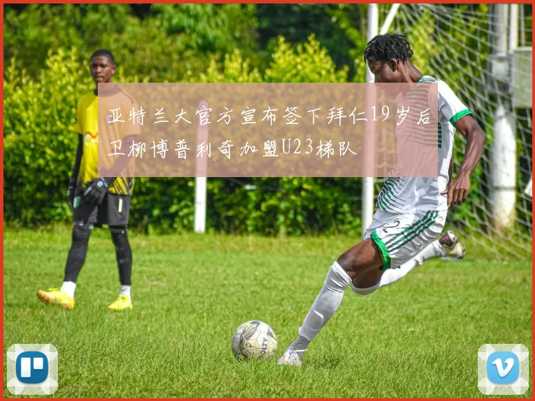 亚特兰大官方宣布签下拜仁19岁后卫柳博普利奇加盟U23梯队