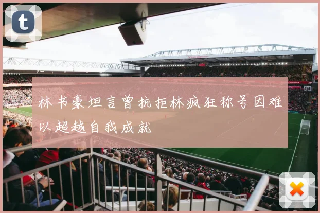 林书豪坦言曾抗拒林疯狂称号因难以超越自我成就