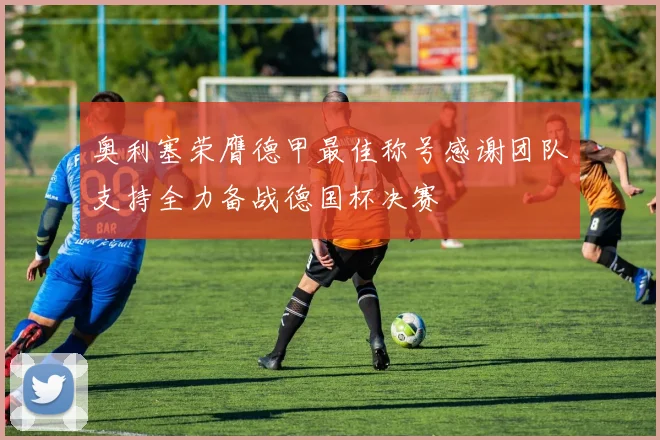 奥利塞荣膺德甲最佳称号感谢团队支持全力备战德国杯决赛