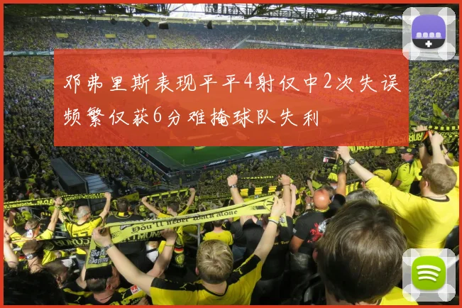 邓弗里斯表现平平4射仅中2次失误频繁仅获6分难掩球队失利