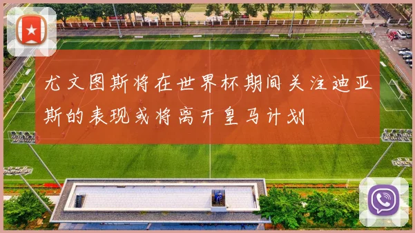 尤文图斯将在世界杯期间关注迪亚斯的表现或将离开皇马计划