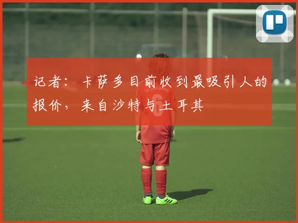 记者：卡萨多目前收到最吸引人的报价，来自沙特与土耳其