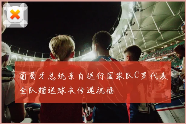 葡萄牙总统亲自送行国家队C罗代表全队赠送球衣传递祝福