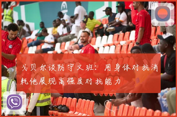 戈贝尔谈防守文班：用身体对抗消耗他展现高强度对抗能力