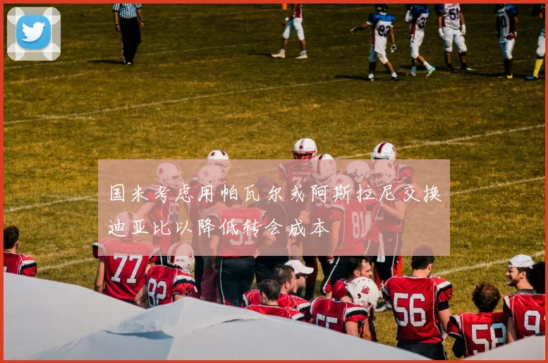 国米考虑用帕瓦尔或阿斯拉尼交换迪亚比以降低转会成本