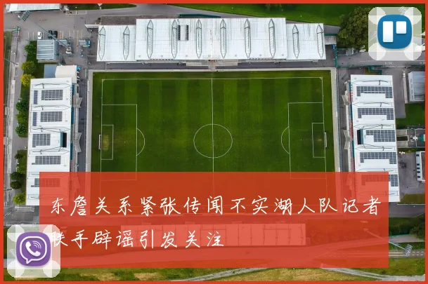 东詹关系紧张传闻不实湖人队记者联手辟谣引发关注