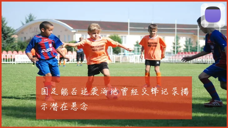 国足能否逆袭海地曾经交锋记录揭示潜在悬念
