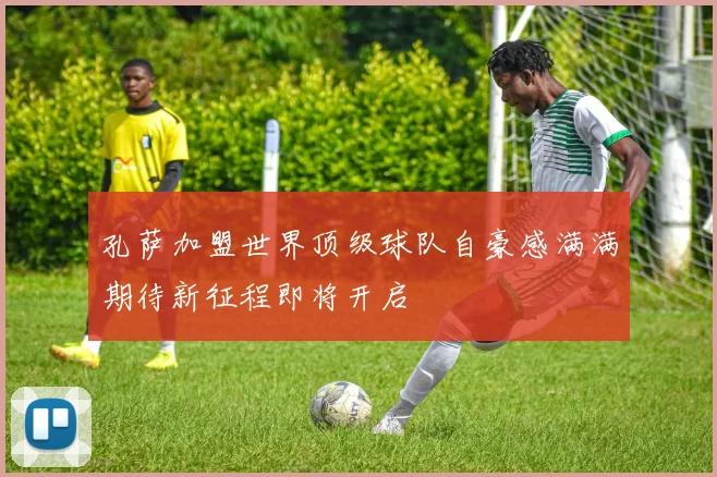 孔萨加盟世界顶级球队自豪感满满期待新征程即将开启