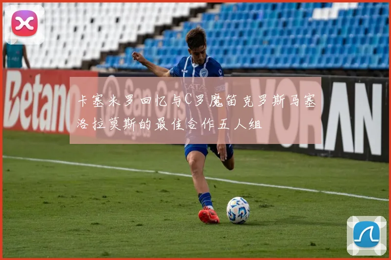 卡塞米罗回忆与C罗魔笛克罗斯马塞洛拉莫斯的最佳合作五人组