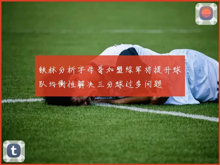 铁林分析字母哥加盟绿军将提升球队均衡性解决三分球过多问题