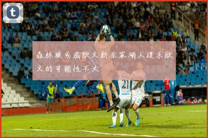 森林狼或成欧文新东家湖人追求欧文的可能性不大