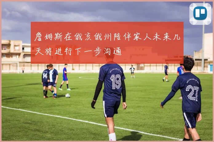 詹姆斯在俄亥俄州陪伴家人未来几天将进行下一步沟通