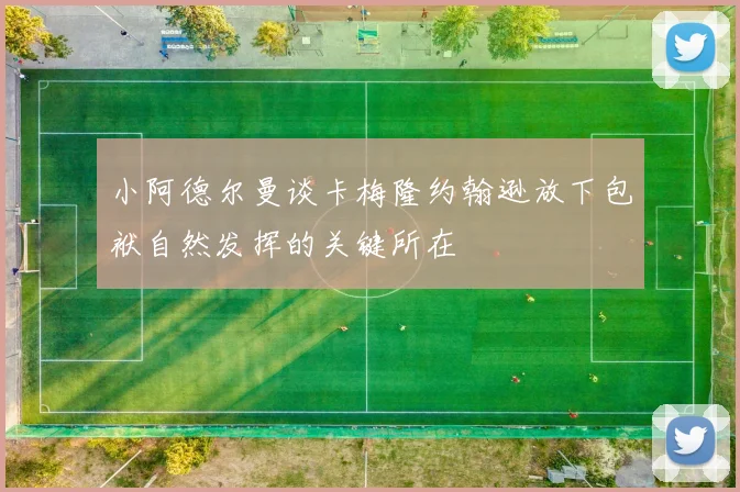 小阿德尔曼谈卡梅隆约翰逊放下包袱自然发挥的关键所在