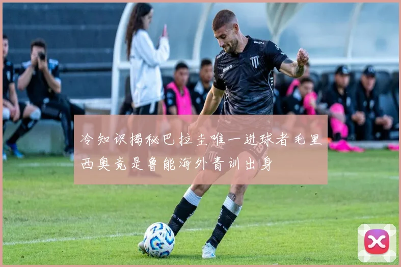 冷知识揭秘巴拉圭唯一进球者毛里西奥竟是鲁能海外青训出身