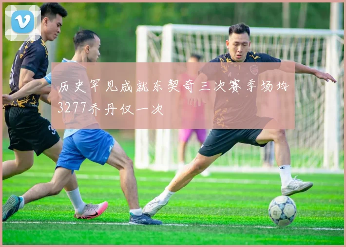 历史罕见成就东契奇三次赛季场均3277乔丹仅一次